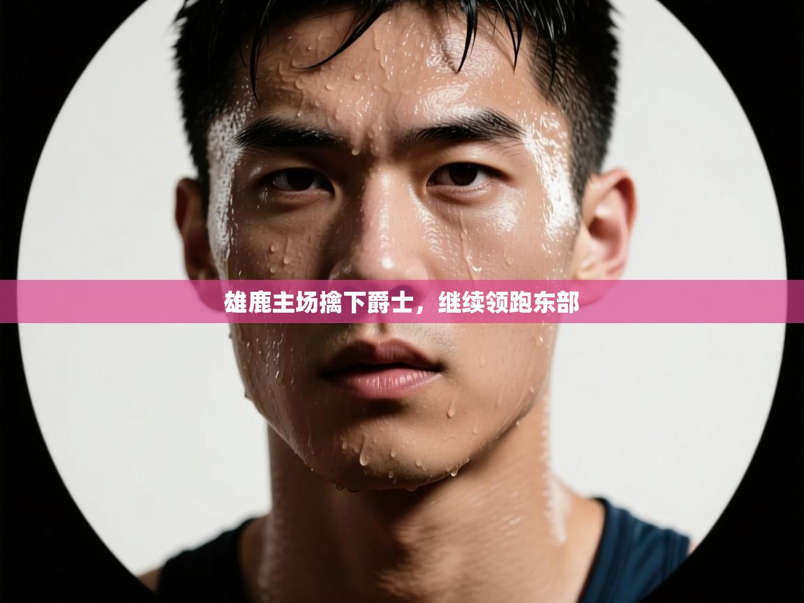 雄鹿主场擒下爵士，继续领跑东部  第1张