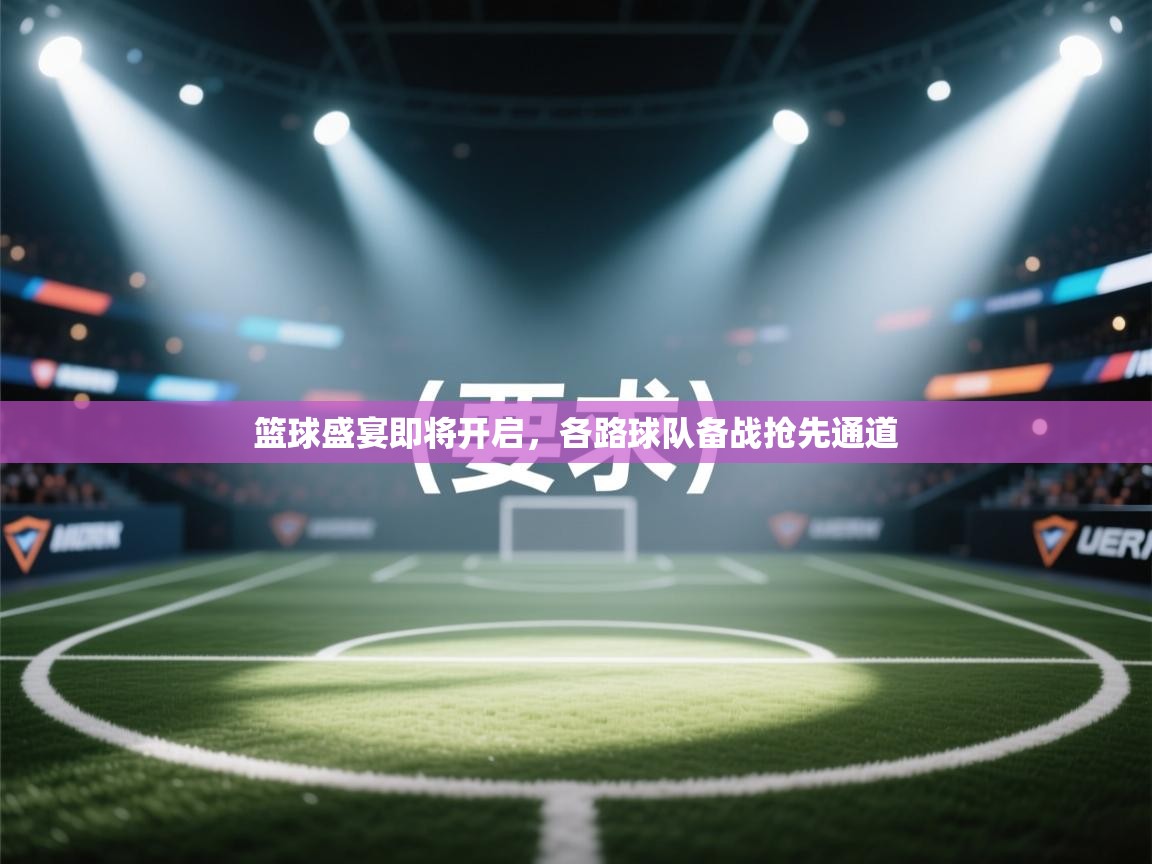 篮球盛宴即将开启,各路球队备战抢先通道 第1张