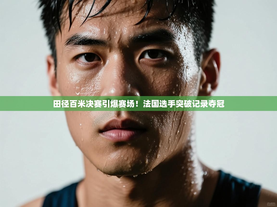 田径百米决赛引爆赛场!法国选手突破记录夺冠 第1张