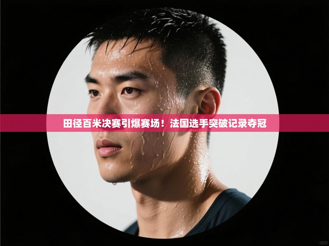 田径百米决赛引爆赛场!法国选手突破记录夺冠 第2张