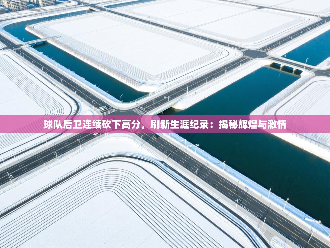 球队后卫连续砍下高分，刷新生涯纪录：揭秘辉煌与激情  第1张