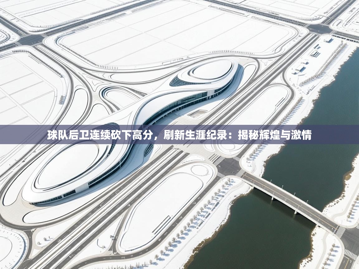 球队后卫连续砍下高分，刷新生涯纪录：揭秘辉煌与激情  第2张