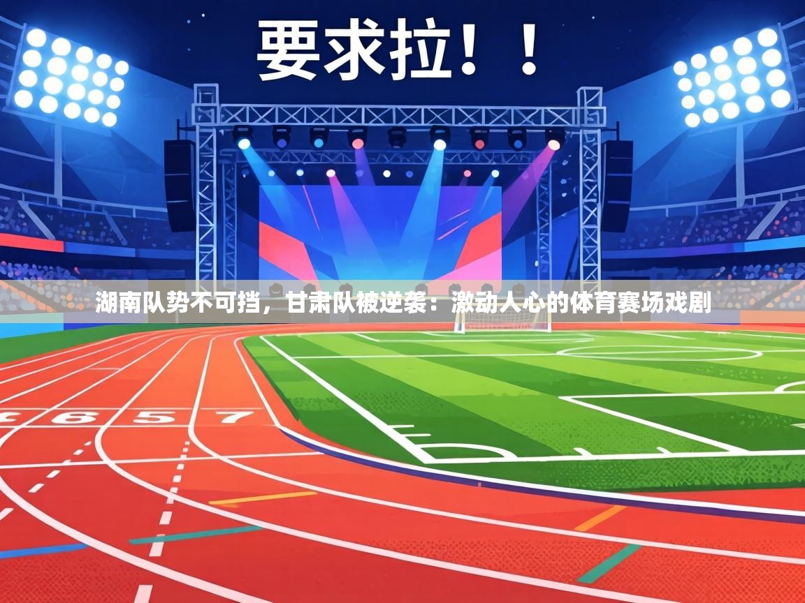 湖南队势不可挡,甘肃队被逆袭:激动人心的体育赛场戏剧 第1张