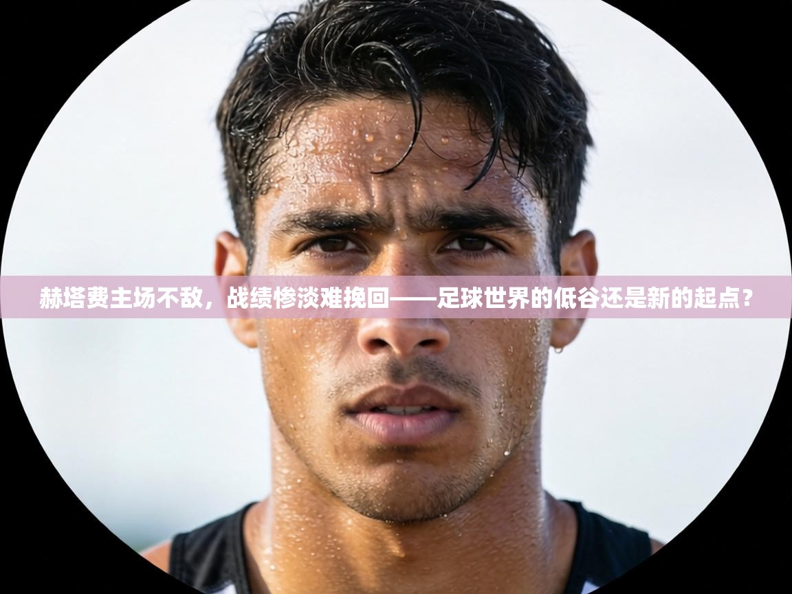 赫塔费主场不敌，战绩惨淡难挽回——足球世界的低谷还是新的起点？  第2张