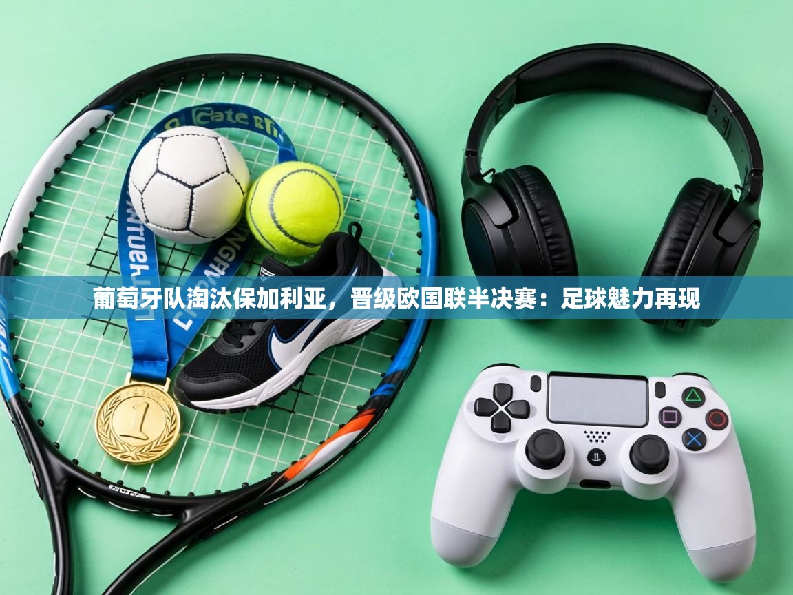 葡萄牙队淘汰保加利亚,晋级欧国联半决赛:足球魅力再现 第2张